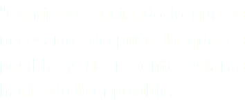 "Comienza haciendo lo que es necesario, después lo que es posible y de repente estarás haciendo lo imposible."